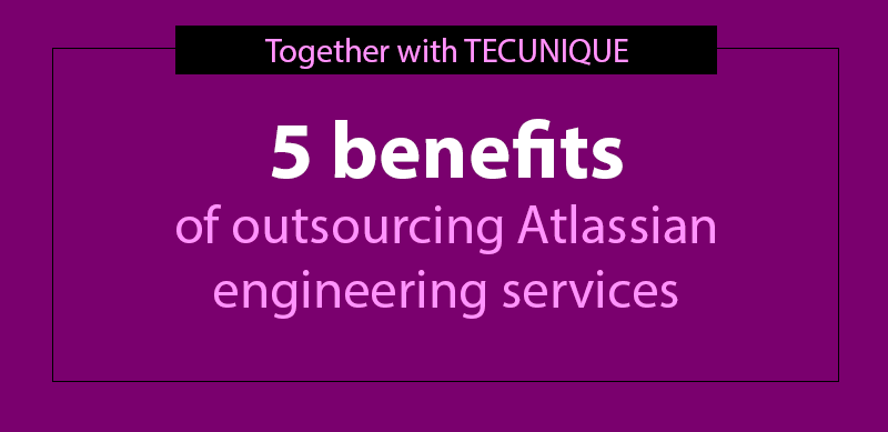 Five benefits of outsourcing Atlassian engineering services [Together with TECUNIQUE]