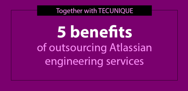 Five benefits of outsourcing Atlassian engineering services [Together with TecUnique]